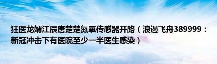 狂医龙婿江辰唐楚楚氮氧传感器开路（浪遏飞舟389999：新冠冲击下有医院至少一半医生感染）