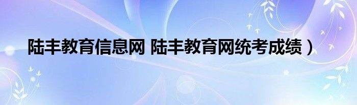 陆丰教育信息网 陆丰教育网统考成绩）