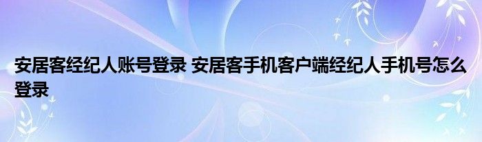 安居客经纪人账号登录 安居客手机客户端经纪人手机号怎么登录