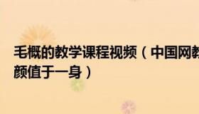 毛概的教学课程视频（中国网教育：高校毛概老师集才华和颜值于一身）