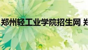 郑州轻工业学院招生网 郑州轻工业招生信息）