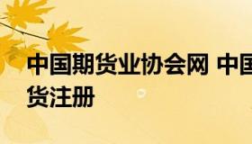 中国期货业协会网 中国期货业协会网中粮期货注册