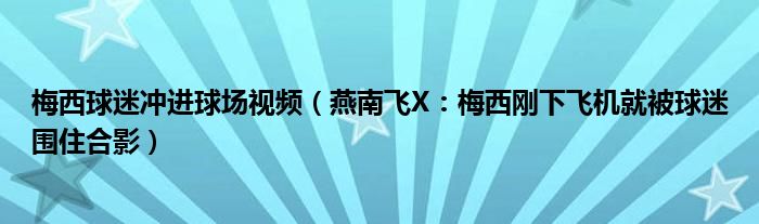 梅西球迷冲进球场视频（燕南飞X：梅西刚下飞机就被球迷围住合影）