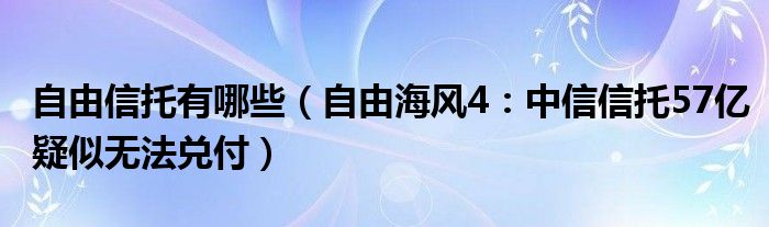 自由信托有哪些（自由海风4：中信信托57亿疑似无法兑付）