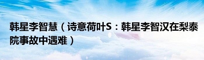 韩星李智慧（诗意荷叶S：韩星李智汉在梨泰院事故中遇难）