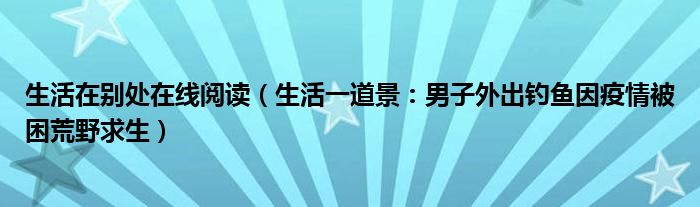 生活在别处在线阅读（生活一道景：男子外出钓鱼因疫情被困荒野求生）