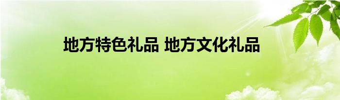 地方特色礼品 地方文化礼品