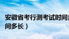 安徽省考行测考试时间多长（省考行测考试时间多长）