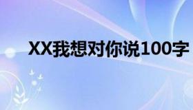 XX我想对你说100字（xx我想对你说）