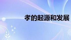 孝的起源和发展（孝的起源）
