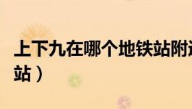 上下九在哪个地铁站附近（上下九在哪个地铁站）