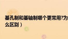 基孔制和基轴制哪个更常用?为什么?（基轴制与基孔制有什么区别）