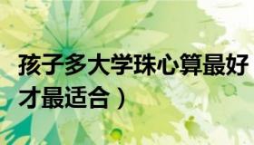 孩子多大学珠心算最好（孩子多大学习珠心算才最适合）