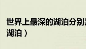世界上最深的湖泊分别是什么（世界上最深的湖泊）