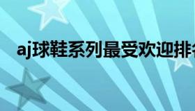 aj球鞋系列最受欢迎排名（aj球鞋全系列）