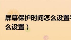 屏幕保护时间怎么设置手机（屏幕保护时间怎么设置）