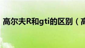 高尔夫R和gti的区别（高尔夫r和gti的区别）