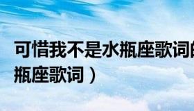 可惜我不是水瓶座歌词的含义（可惜我不是水瓶座歌词）
