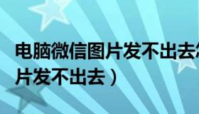 电脑微信图片发不出去怎么回事（电脑微信图片发不出去）