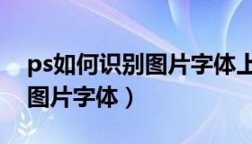 ps如何识别图片字体上的文字（ps如何识别图片字体）