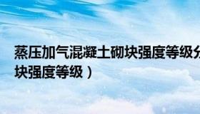 蒸压加气混凝土砌块强度等级分为几级（蒸压加气混凝土砌块强度等级）