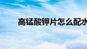 高锰酸钾片怎么配水（高锰酸钾片）