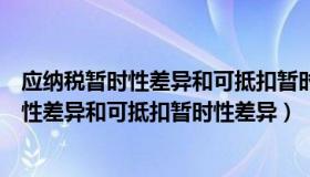 应纳税暂时性差异和可抵扣暂时性差异的分类（应纳税暂时性差异和可抵扣暂时性差异）