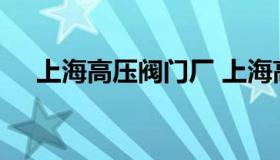 上海高压阀门厂 上海高压阀门厂合格证