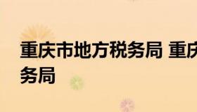 重庆市地方税务局 重庆市地方税务局电子税务局