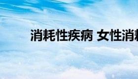 消耗性疾病 女性消耗性疾病有哪些