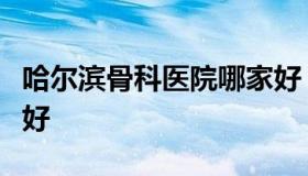 哈尔滨骨科医院哪家好（哈尔滨骨科哪个医院好