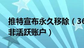 推特宣布永久移除（36氪：推特将删除15亿非活跃账户）