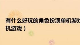 有什么好玩的角色扮演单机游戏（有没有好玩的角色扮演单机游戏）
