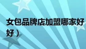 女包品牌店加盟哪家好（女包品牌店加盟哪家好）