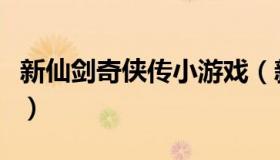 新仙剑奇侠传小游戏（新仙剑奇侠传手游单机）
