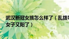 武汉新冠女孩怎么样了（乱拨琴弦：3年前感染新冠的武汉女子又阳了）