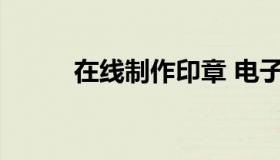 在线制作印章 电子公章在线生成