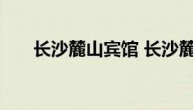 长沙麓山宾馆 长沙麓山宾馆附近地铁