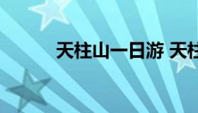 天柱山一日游 天柱山游玩攻略）