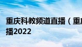 重庆科教频道直播（重庆科教频道直播在线直播2022
