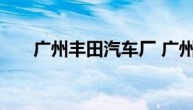 广州丰田汽车厂 广州丰田汽车厂地址