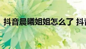 抖音晨曦姐姐怎么了 抖音晨曦姐姐是哪里的