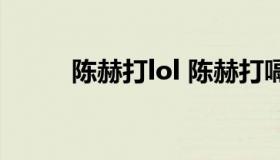 陈赫打lol 陈赫打嗝说话是哪一期