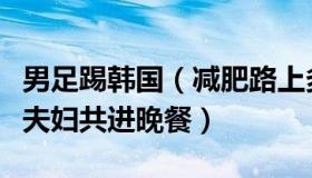 男足踢韩国（减肥路上多艰辛：韩男足与总统夫妇共进晚餐）