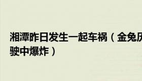 湘潭昨日发生一起车祸（金兔历史：官方回应湘潭一汽车行驶中爆炸）