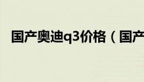 国产奥迪q3价格（国产奥迪q3价格及图片