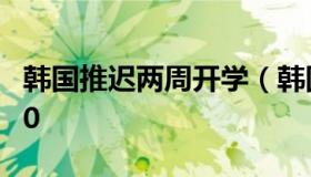 韩国推迟两周开学（韩国学校放假时间表2020