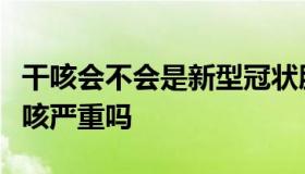 干咳会不会是新型冠状肺炎（新型冠状肺炎干咳严重吗