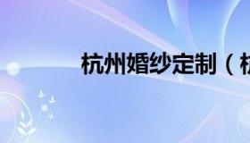 杭州婚纱定制（杭州婚纱定做