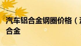 汽车铝合金钢圈价格（汽车铝钢圈是铝的哪种合金